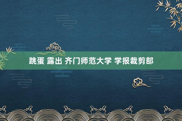 跳蛋 露出 齐门师范大学 学报裁剪部