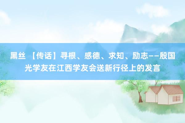 黑丝 【传话】寻根、感德、求知、励志——殷国光学友在江西学友会送新行径上的发言