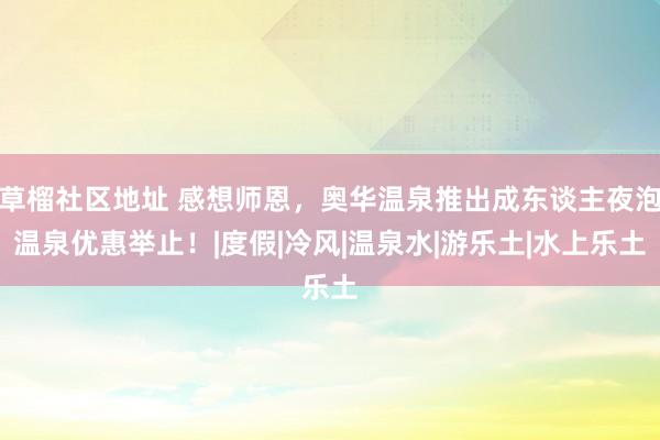 草榴社区地址 感想师恩，奥华温泉推出成东谈主夜泡温泉优惠举止！|度假|冷风|温泉水|游乐土|水上乐土