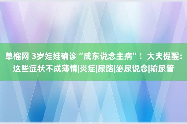 草榴网 3岁娃娃确诊“成东说念主病”！大夫提醒：这些症状不成薄情|炎症|尿路|泌尿说念|输尿管