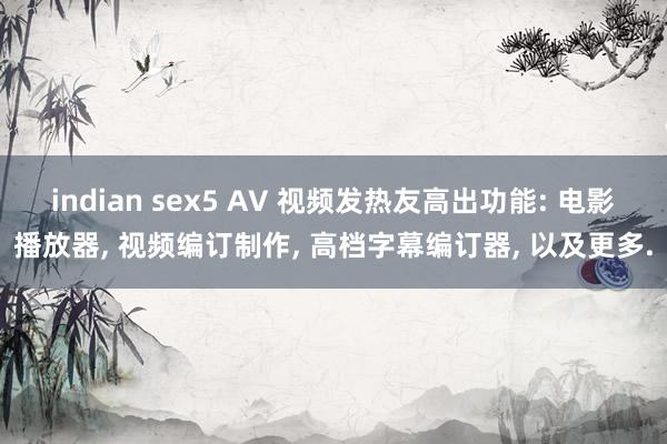 indian sex5 AV 视频发热友高出功能: 电影播放器, 视频编订制作, 高档字幕编订器, 以及更多.