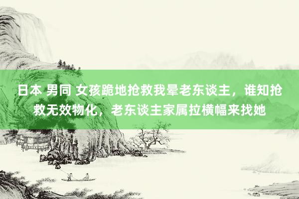 日本 男同 女孩跪地抢救我晕老东谈主，谁知抢救无效物化，老东谈主家属拉横幅来找她