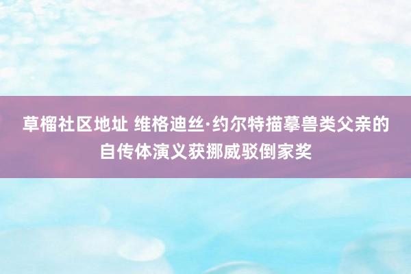 草榴社区地址 维格迪丝·约尔特描摹兽类父亲的自传体演义获挪威驳倒家奖