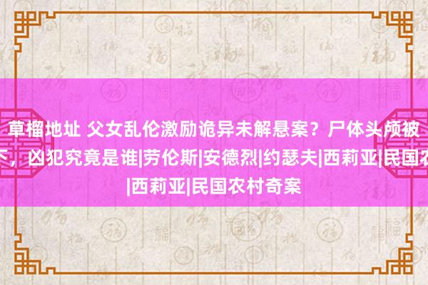 草榴地址 父女乱伦激励诡异未解悬案？尸体头颅被警方砍下，凶犯究竟是谁|劳伦斯|安德烈|约瑟夫|西莉亚|民国农村奇案