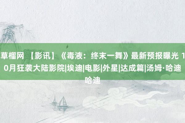 草榴网 【影讯】《毒液：终末一舞》最新预报曝光 10月狂袭大陆影院|埃迪|电影|外星|达成篇|汤姆·哈迪