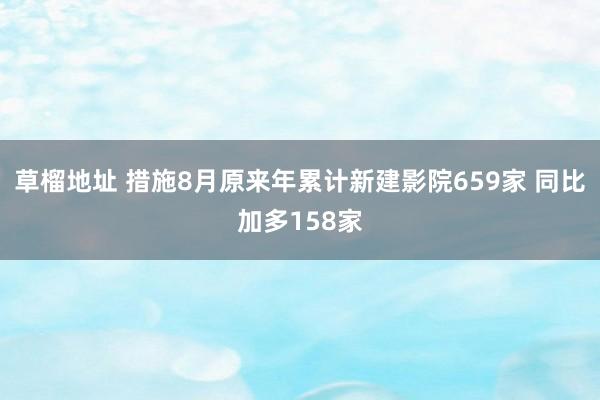 草榴地址 措施8月原来年累计新建影院659家 同比加多158家