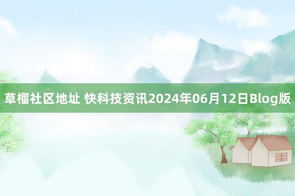 草榴社区地址 快科技资讯2024年06月12日Blog版